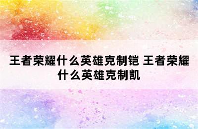 王者荣耀什么英雄克制铠 王者荣耀什么英雄克制凯